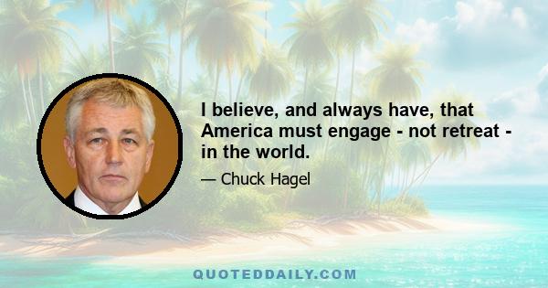 I believe, and always have, that America must engage - not retreat - in the world.