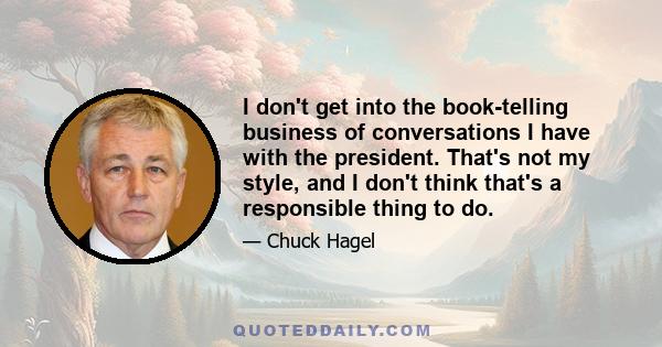 I don't get into the book-telling business of conversations I have with the president. That's not my style, and I don't think that's a responsible thing to do.