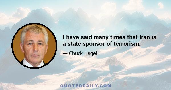 I have said many times that Iran is a state sponsor of terrorism.