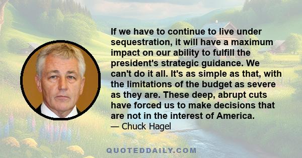 If we have to continue to live under sequestration, it will have a maximum impact on our ability to fulfill the president's strategic guidance. We can't do it all. It's as simple as that, with the limitations of the