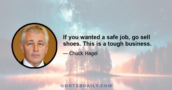 If you wanted a safe job, go sell shoes. This is a tough business.