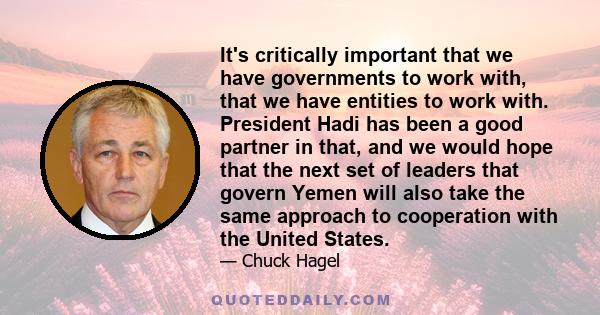 It's critically important that we have governments to work with, that we have entities to work with. President Hadi has been a good partner in that, and we would hope that the next set of leaders that govern Yemen will