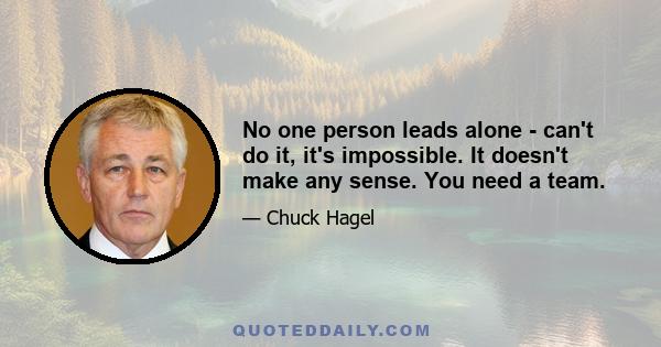 No one person leads alone - can't do it, it's impossible. It doesn't make any sense. You need a team.