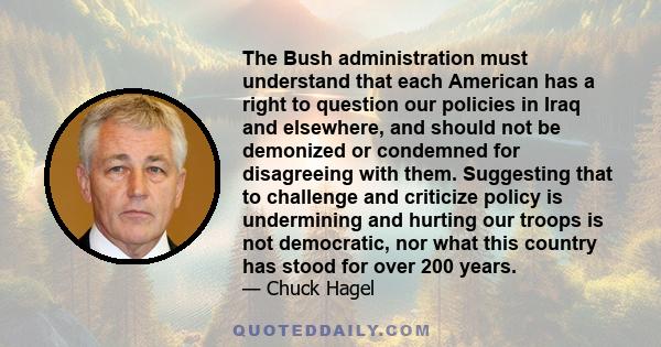 The Bush administration must understand that each American has a right to question our policies in Iraq and elsewhere, and should not be demonized or condemned for disagreeing with them. Suggesting that to challenge and 