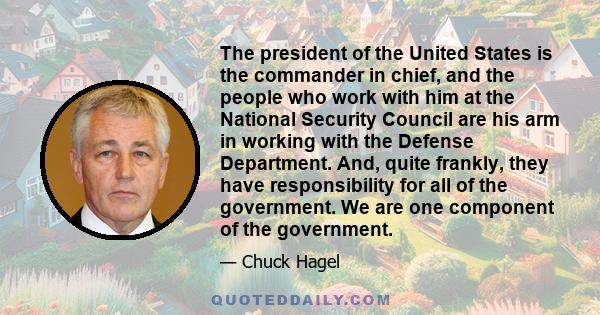 The president of the United States is the commander in chief, and the people who work with him at the National Security Council are his arm in working with the Defense Department. And, quite frankly, they have