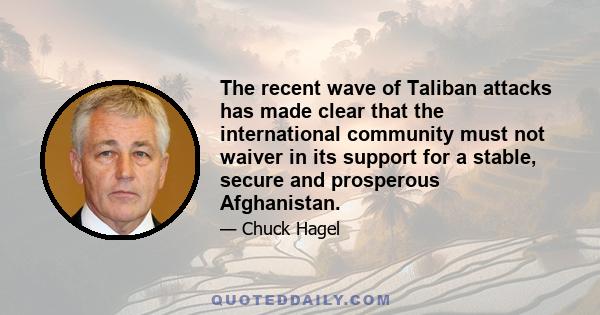 The recent wave of Taliban attacks has made clear that the international community must not waiver in its support for a stable, secure and prosperous Afghanistan.