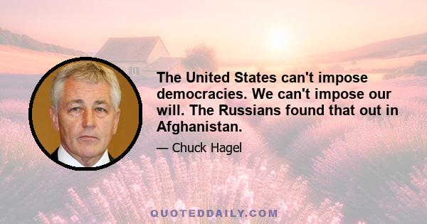 The United States can't impose democracies. We can't impose our will. The Russians found that out in Afghanistan.