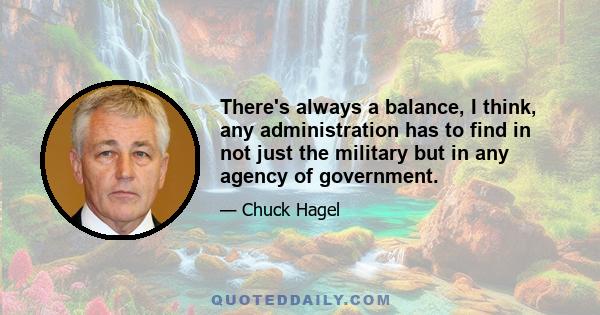 There's always a balance, I think, any administration has to find in not just the military but in any agency of government.