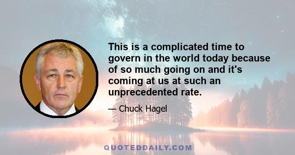 This is a complicated time to govern in the world today because of so much going on and it's coming at us at such an unprecedented rate.