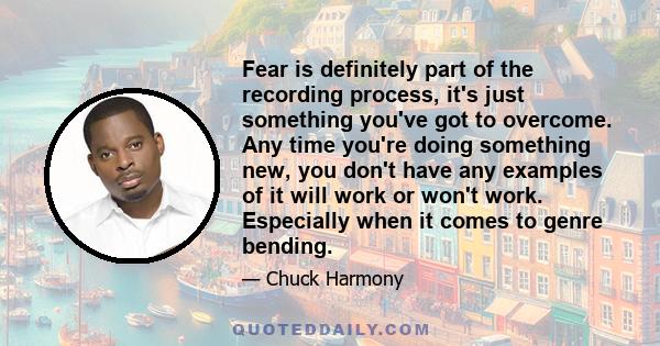 Fear is definitely part of the recording process, it's just something you've got to overcome. Any time you're doing something new, you don't have any examples of it will work or won't work. Especially when it comes to