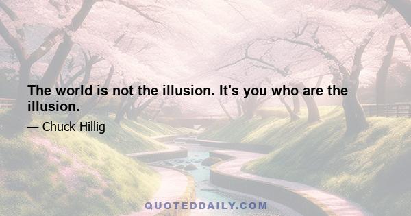 The world is not the illusion. It's you who are the illusion.