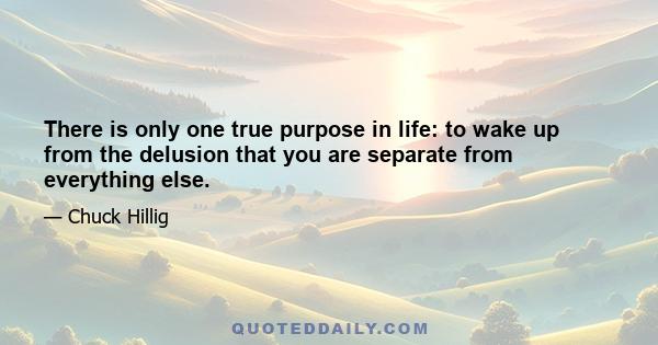 There is only one true purpose in life: to wake up from the delusion that you are separate from everything else.