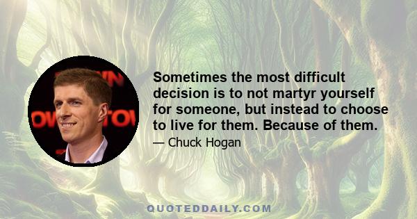 Sometimes the most difficult decision is to not martyr yourself for someone, but instead to choose to live for them. Because of them.