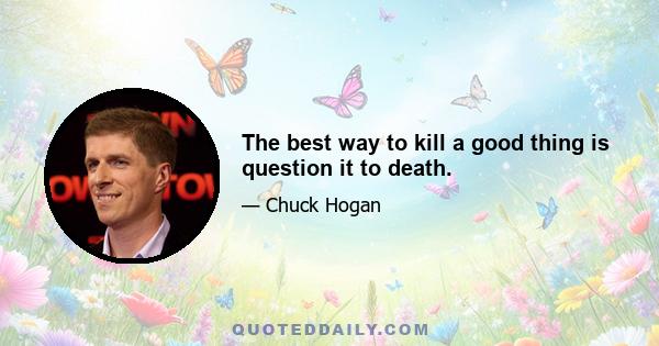 The best way to kill a good thing is question it to death.