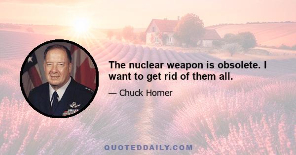 The nuclear weapon is obsolete. I want to get rid of them all.