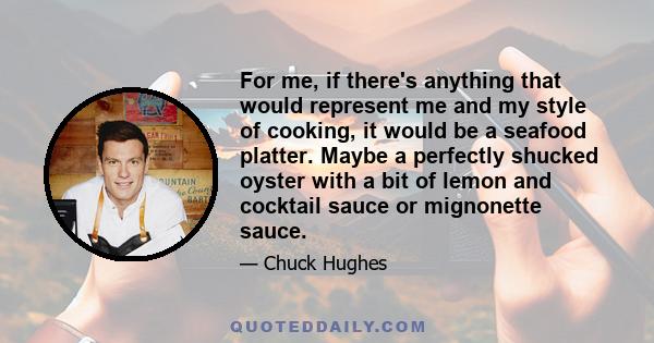 For me, if there's anything that would represent me and my style of cooking, it would be a seafood platter. Maybe a perfectly shucked oyster with a bit of lemon and cocktail sauce or mignonette sauce.