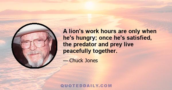 A lion's work hours are only when he's hungry; once he's satisfied, the predator and prey live peacefully together.