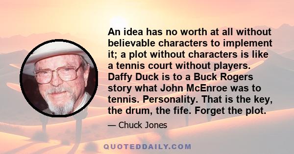 An idea has no worth at all without believable characters to implement it; a plot without characters is like a tennis court without players. Daffy Duck is to a Buck Rogers story what John McEnroe was to tennis.