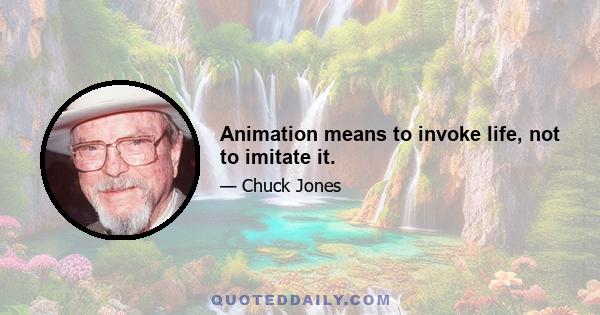 Animation means to invoke life, not to imitate it.