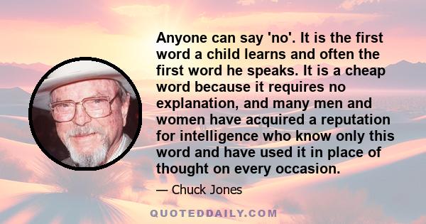 Anyone can say 'no'. It is the first word a child learns and often the first word he speaks. It is a cheap word because it requires no explanation, and many men and women have acquired a reputation for intelligence who