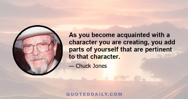 As you become acquainted with a character you are creating, you add parts of yourself that are pertinent to that character.