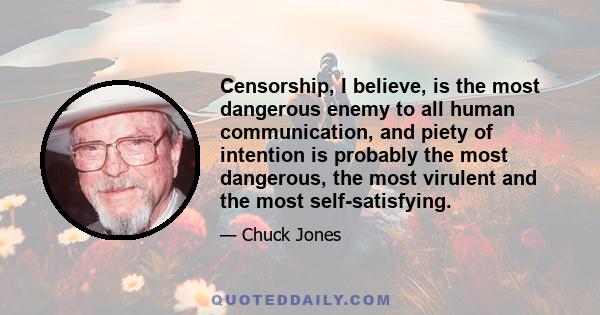 Censorship, I believe, is the most dangerous enemy to all human communication, and piety of intention is probably the most dangerous, the most virulent and the most self-satisfying.