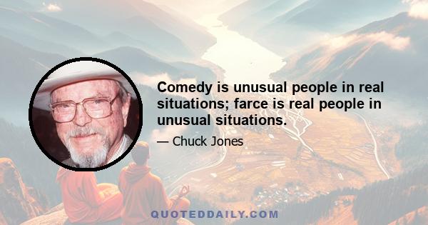 Comedy is unusual people in real situations; farce is real people in unusual situations.