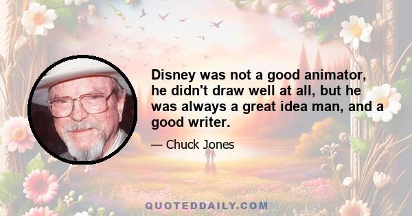 Disney was not a good animator, he didn't draw well at all, but he was always a great idea man, and a good writer.