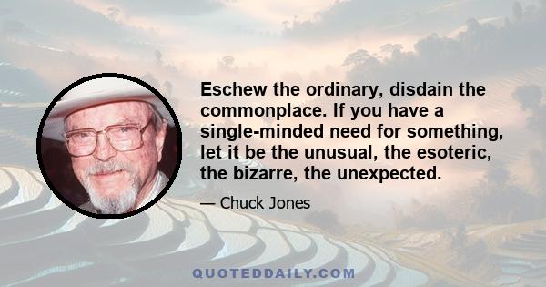 Eschew the ordinary, disdain the commonplace. If you have a single-minded need for something, let it be the unusual, the esoteric, the bizarre, the unexpected.