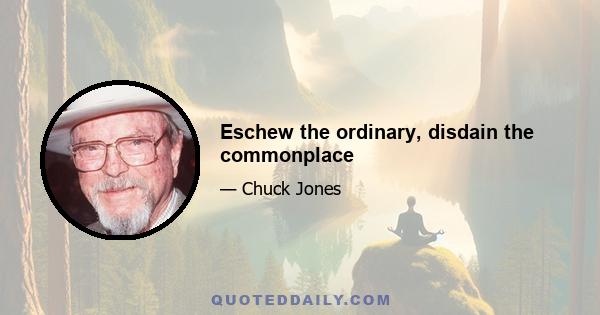 Eschew the ordinary, disdain the commonplace