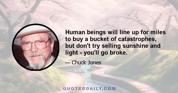 Human beings will line up for miles to buy a bucket of catastrophes, but don't try selling sunshine and light - you'll go broke.