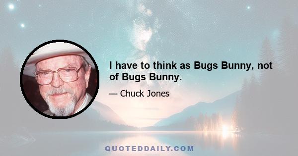 I have to think as Bugs Bunny, not of Bugs Bunny.