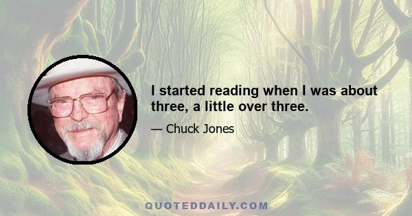 I started reading when I was about three, a little over three.