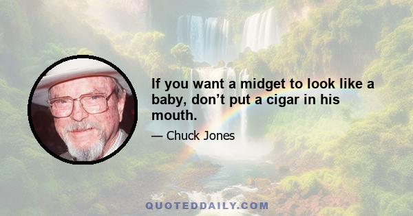 If you want a midget to look like a baby, don’t put a cigar in his mouth.