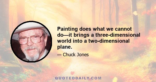 Painting does what we cannot do—it brings a three-dimensional world into a two-dimensional plane.