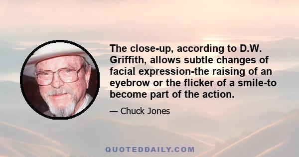 The close-up, according to D.W. Griffith, allows subtle changes of facial expression-the raising of an eyebrow or the flicker of a smile-to become part of the action.