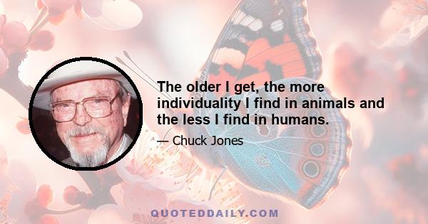 The older I get, the more individuality I find in animals and the less I find in humans.