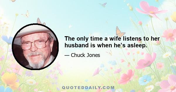 The only time a wife listens to her husband is when he’s asleep.