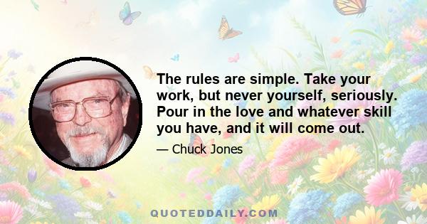 The rules are simple. Take your work, but never yourself, seriously. Pour in the love and whatever skill you have, and it will come out.