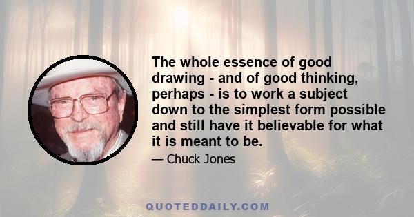 The whole essence of good drawing - and of good thinking, perhaps - is to work a subject down to the simplest form possible and still have it believable for what it is meant to be.