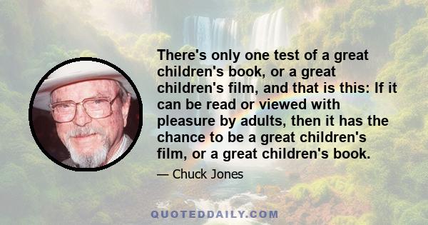 There's only one test of a great children's book, or a great children's film, and that is this: If it can be read or viewed with pleasure by adults, then it has the chance to be a great children's film, or a great