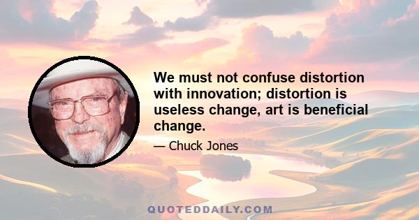 We must not confuse distortion with innovation; distortion is useless change, art is beneficial change.