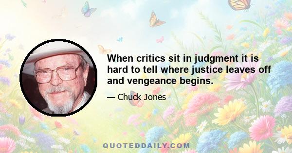 When critics sit in judgment it is hard to tell where justice leaves off and vengeance begins.