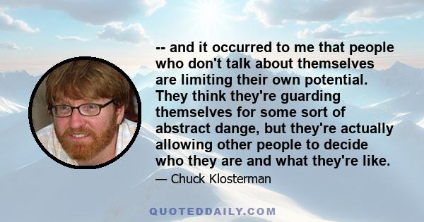 -- and it occurred to me that people who don't talk about themselves are limiting their own potential. They think they're guarding themselves for some sort of abstract dange, but they're actually allowing other people