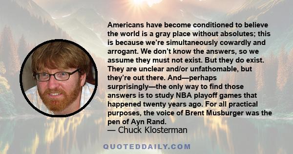 Americans have become conditioned to believe the world is a gray place without absolutes; this is because we’re simultaneously cowardly and arrogant. We don’t know the answers, so we assume they must not exist. But they 