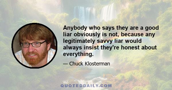 Anybody who says they are a good liar obviously is not, because any legitimately savvy liar would always insist they're honest about everything.