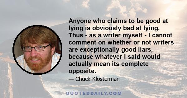 Anyone who claims to be good at lying is obviously bad at lying. Thus - as a writer myself - I cannot comment on whether or not writers are exceptionally good liars, because whatever I said would actually mean its