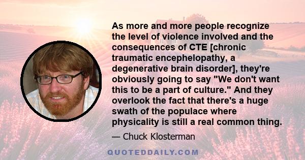 As more and more people recognize the level of violence involved and the consequences of CTE [chronic traumatic encephelopathy, a degenerative brain disorder], they're obviously going to say We don't want this to be a