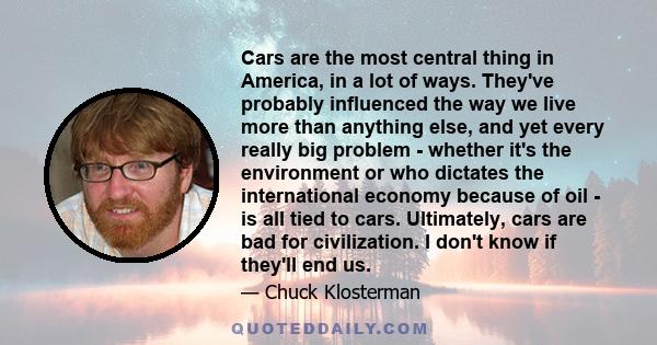 Cars are the most central thing in America, in a lot of ways. They've probably influenced the way we live more than anything else, and yet every really big problem - whether it's the environment or who dictates the