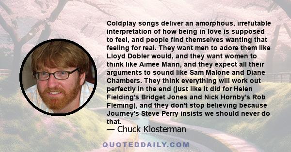 Coldplay songs deliver an amorphous, irrefutable interpretation of how being in love is supposed to feel, and people find themselves wanting that feeling for real. They want men to adore them like Lloyd Dobler would,